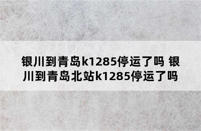 银川到青岛k1285停运了吗 银川到青岛北站k1285停运了吗